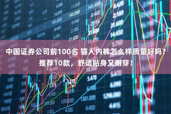 中国证券公司前100名 猫人内裤怎么样质量好吗？推荐10款，舒适贴身又耐穿！