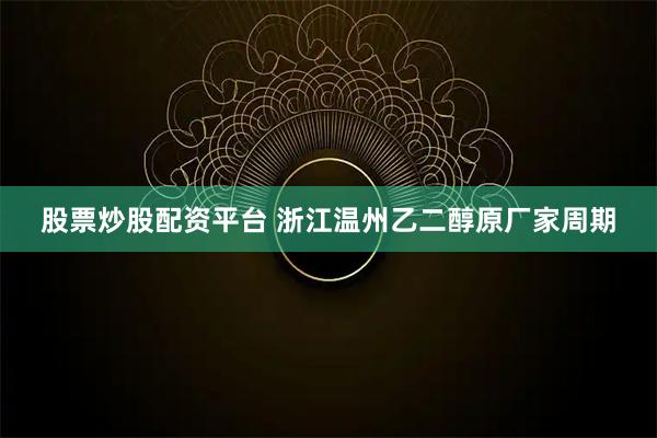 股票炒股配资平台 浙江温州乙二醇原厂家周期