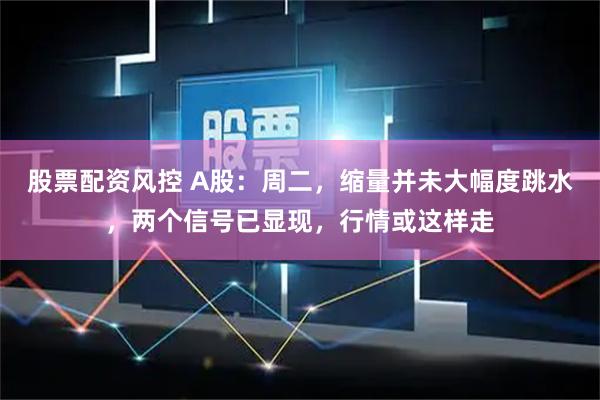 股票配资风控 A股：周二，缩量并未大幅度跳水，两个信号已显现，行情或这样走