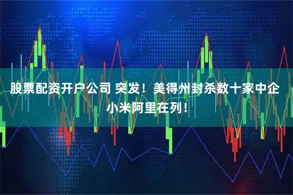 股票配资开户公司 突发！美得州封杀数十家中企 小米阿里在列！