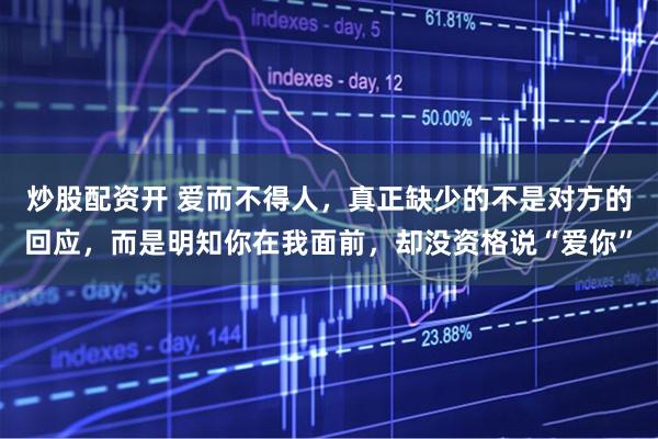 炒股配资开 爱而不得人，真正缺少的不是对方的回应，而是明知你在我面前，却没资格说“爱你”