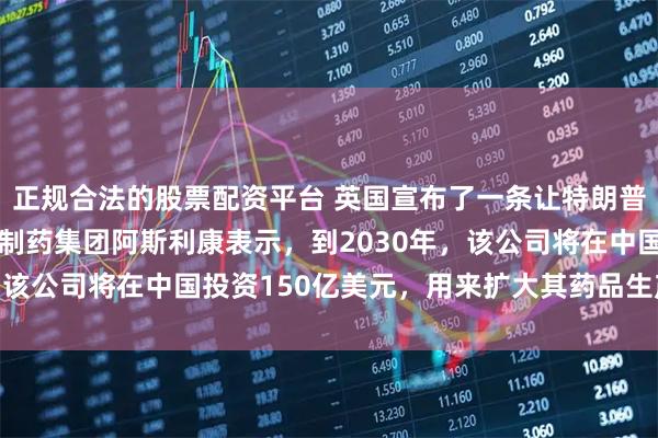 正规合法的股票配资平台 英国宣布了一条让特朗普恼羞成怒的新闻！英国制药集团阿斯利康表示，到2030年，该公司将在中国投资150亿美元，用来扩大其药品生产和研发