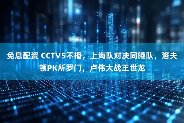 免息配资 CCTV5不播，上海队对决同曦队，洛夫顿PK所罗门，卢伟大战王世龙