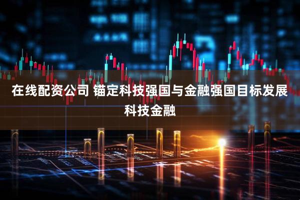 在线配资公司 锚定科技强国与金融强国目标发展科技金融