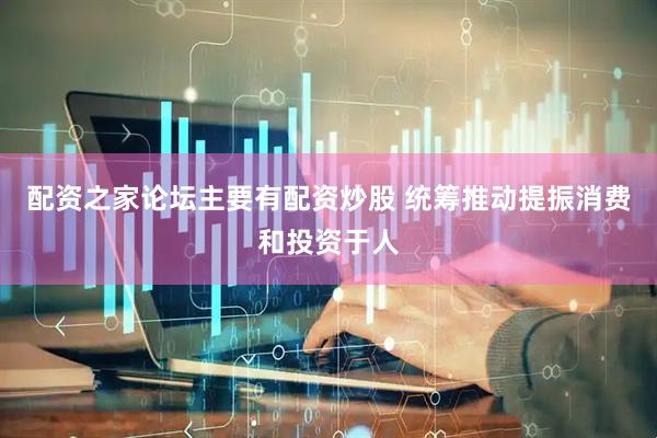 配资之家论坛主要有配资炒股 统筹推动提振消费和投资于人