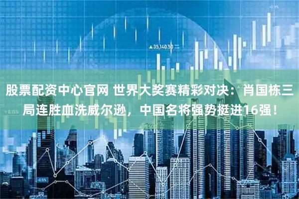 股票配资中心官网 世界大奖赛精彩对决：肖国栋三局连胜血洗威尔逊，中国名将强势挺进16强！