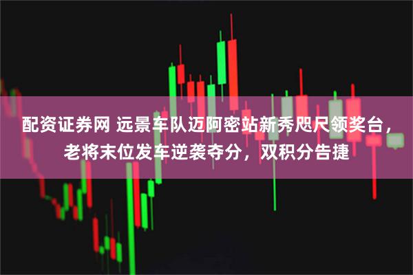 配资证券网 远景车队迈阿密站新秀咫尺领奖台，老将末位发车逆袭夺分，双积分告捷