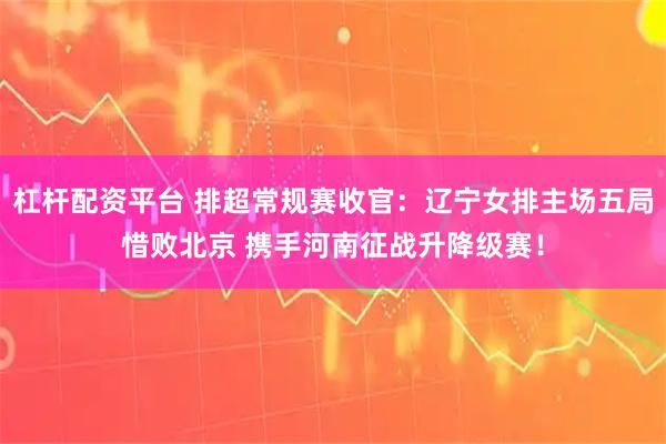 杠杆配资平台 排超常规赛收官：辽宁女排主场五局惜败北京 携手河南征战升降级赛！