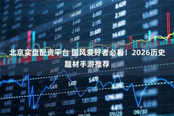 北京实盘配资平台 国风爱好者必看！2026历史题材手游推荐