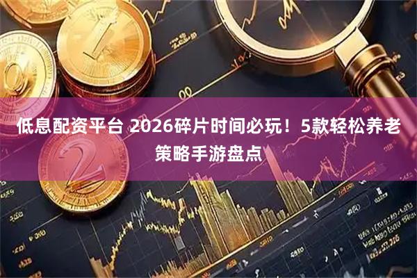 低息配资平台 2026碎片时间必玩！5款轻松养老策略手游盘点
