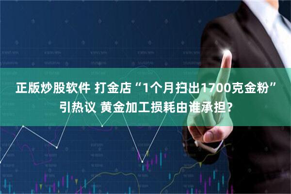 正版炒股软件 打金店“1个月扫出1700克金粉”引热议 黄金加工损耗由谁承担？