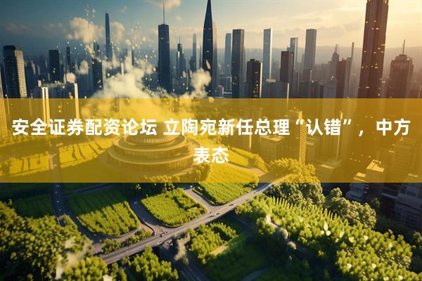 安全证券配资论坛 立陶宛新任总理“认错”，中方表态