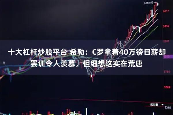 十大杠杆炒股平台 希勒：C罗拿着40万镑日薪却罢训令人羡慕，但细想这实在荒唐