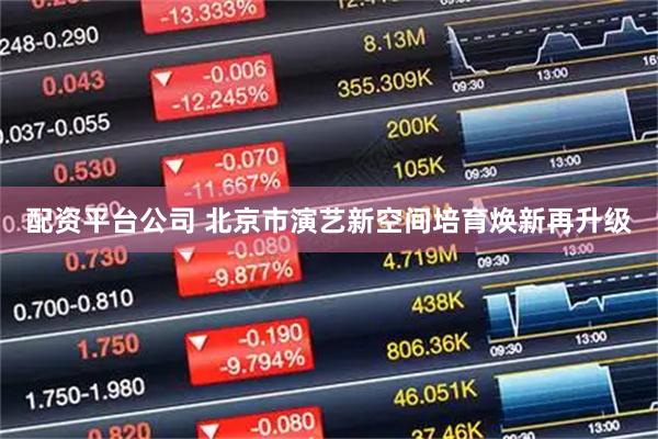 配资平台公司 北京市演艺新空间培育焕新再升级