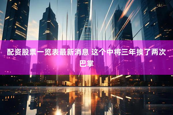 配资股票一览表最新消息 这个中将三年挨了两次巴掌