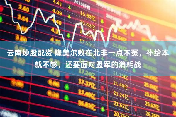 云南炒股配资 隆美尔败在北非一点不冤，补给本就不够，还要面对盟军的消耗战