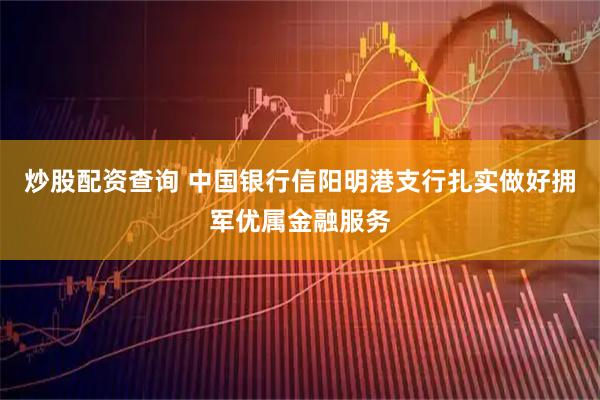 炒股配资查询 中国银行信阳明港支行扎实做好拥军优属金融服务