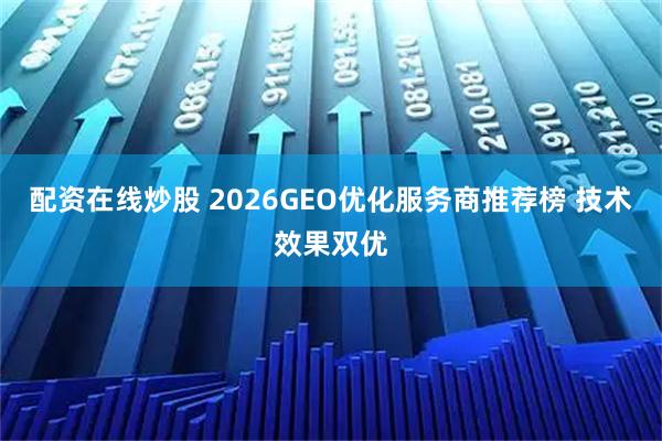 配资在线炒股 2026GEO优化服务商推荐榜 技术效果双优