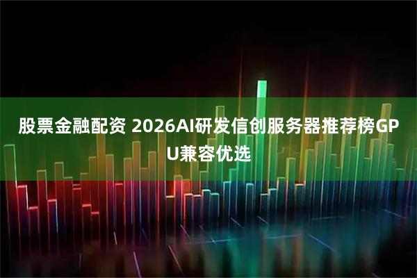 股票金融配资 2026AI研发信创服务器推荐榜GPU兼容优选