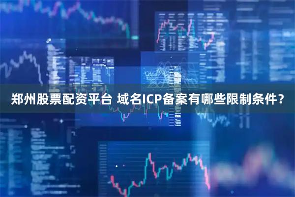 郑州股票配资平台 域名ICP备案有哪些限制条件？