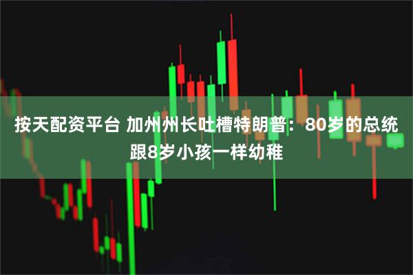 按天配资平台 加州州长吐槽特朗普：80岁的总统跟8岁小孩一样幼稚