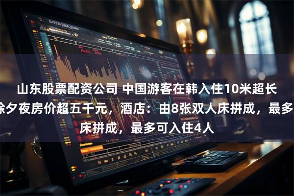 山东股票配资公司 中国游客在韩入住10米超长大床房，除夕夜房价超五千元，酒店：由8张双人床拼成，最多可入住4人