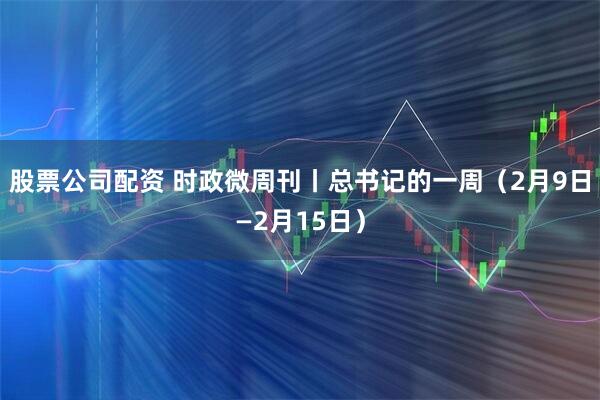 股票公司配资 时政微周刊丨总书记的一周（2月9日—2月15日）