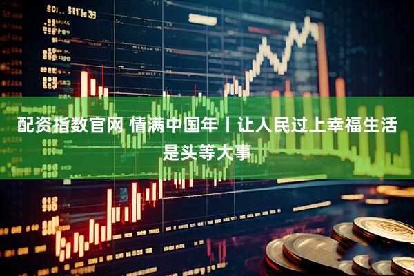 配资指数官网 情满中国年丨让人民过上幸福生活是头等大事