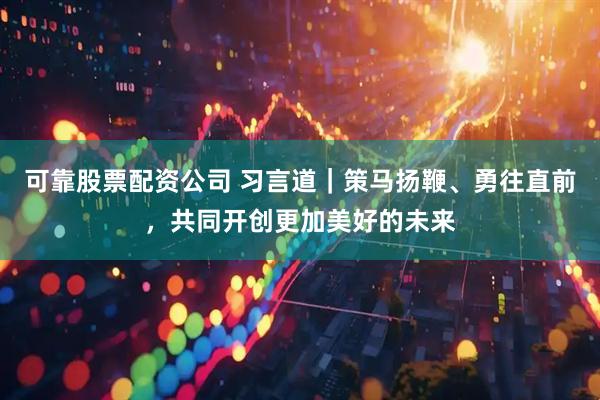 可靠股票配资公司 习言道｜策马扬鞭、勇往直前，共同开创更加美好的未来