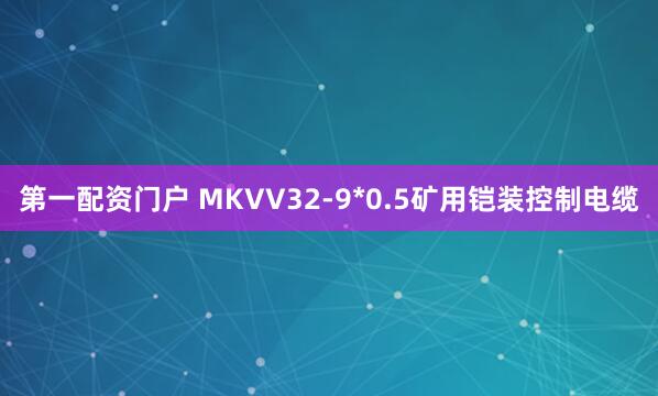 第一配资门户 MKVV32-9*0.5矿用铠装控制电缆
