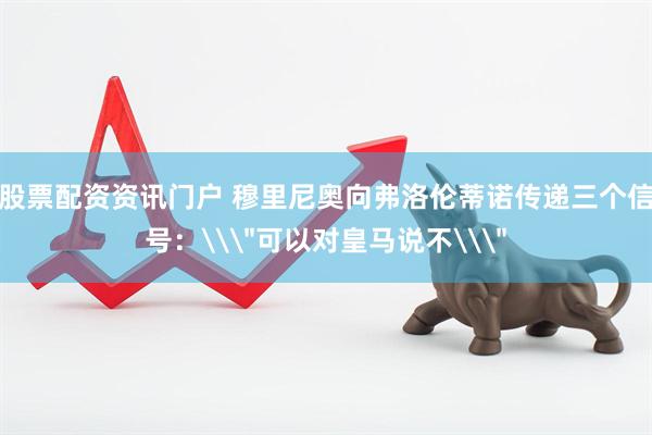 股票配资资讯门户 穆里尼奥向弗洛伦蒂诺传递三个信号：\＂可以对皇马说不\＂
