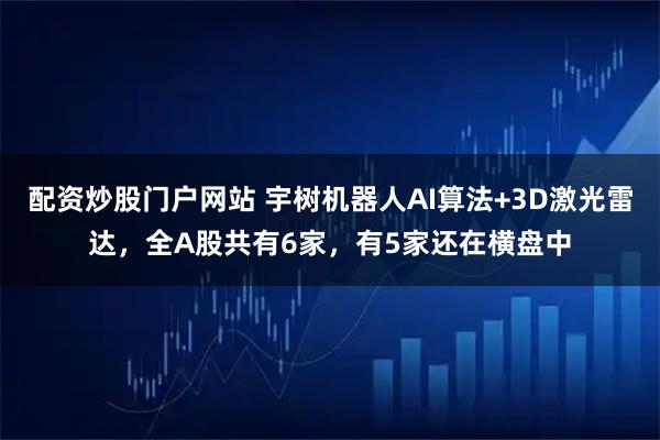配资炒股门户网站 宇树机器人AI算法+3D激光雷达，全A股共有6家，有5家还在横盘中