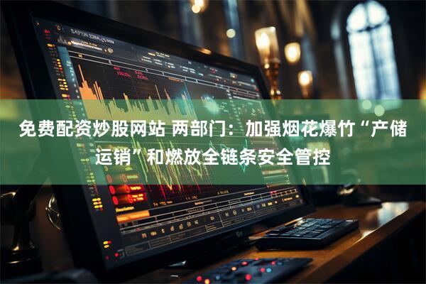 免费配资炒股网站 两部门：加强烟花爆竹“产储运销”和燃放全链条安全管控