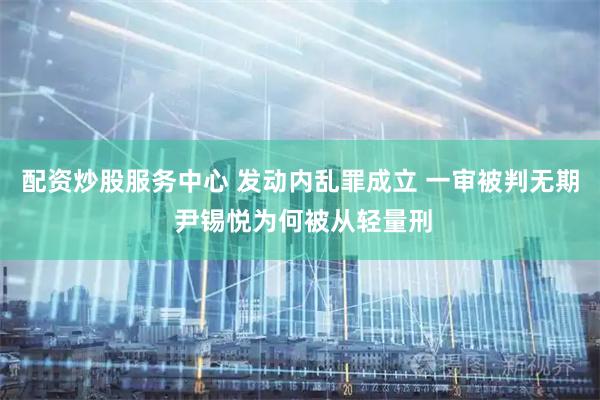 配资炒股服务中心 发动内乱罪成立 一审被判无期 尹锡悦为何被从轻量刑