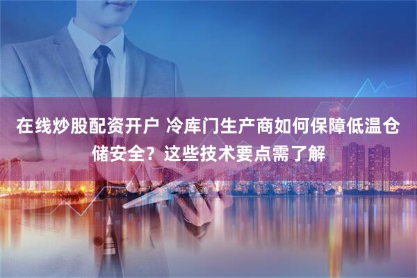在线炒股配资开户 冷库门生产商如何保障低温仓储安全？这些技术要点需了解