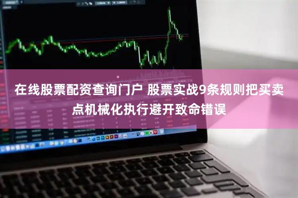 在线股票配资查询门户 股票实战9条规则把买卖点机械化执行避开致命错误