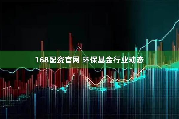 168配资官网 环保基金行业动态