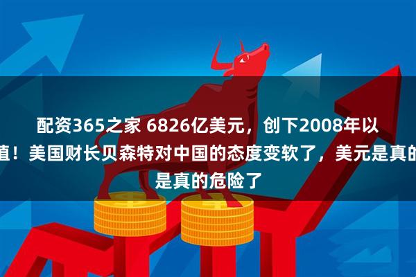 配资365之家 6826亿美元，创下2008年以来最低值！美国财长贝森特对中国的态度变软了，美元是真的危险了