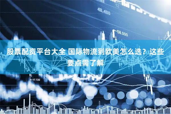 股票配资平台大全 国际物流到欧美怎么选？这些要点需了解
