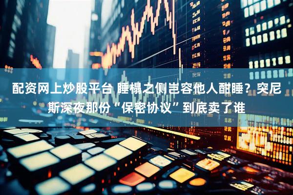 配资网上炒股平台 睡榻之侧岂容他人酣睡？突尼斯深夜那份“保密协议”到底卖了谁