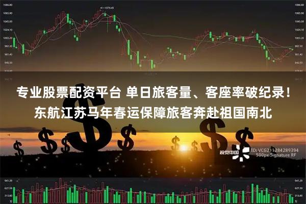 专业股票配资平台 单日旅客量、客座率破纪录！东航江苏马年春运保障旅客奔赴祖国南北
