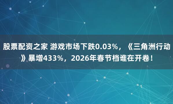 股票配资之家 游戏市场下跌0.03%，《三角洲行动》暴增433%，2026年春节档谁在开卷！