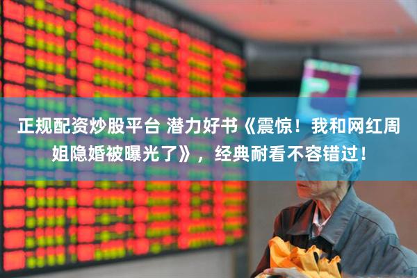 正规配资炒股平台 潜力好书《震惊！我和网红周姐隐婚被曝光了》，经典耐看不容错过！