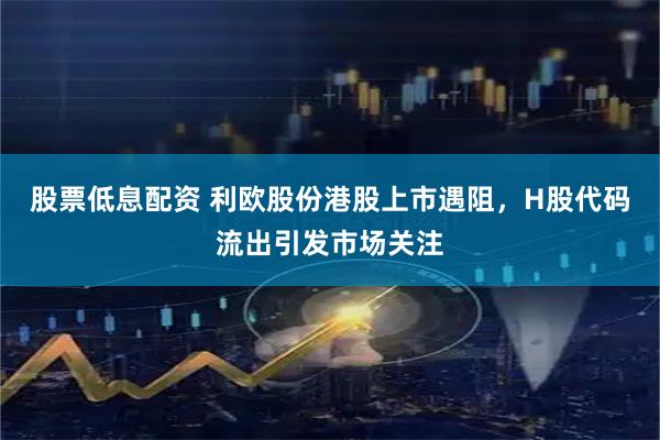 股票低息配资 利欧股份港股上市遇阻，H股代码流出引发市场关注