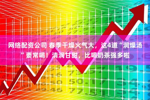 网络配资公司 春季干燥火气大，这4道“润燥汤”要常喝！清润甘甜，比喝奶茶强多啦