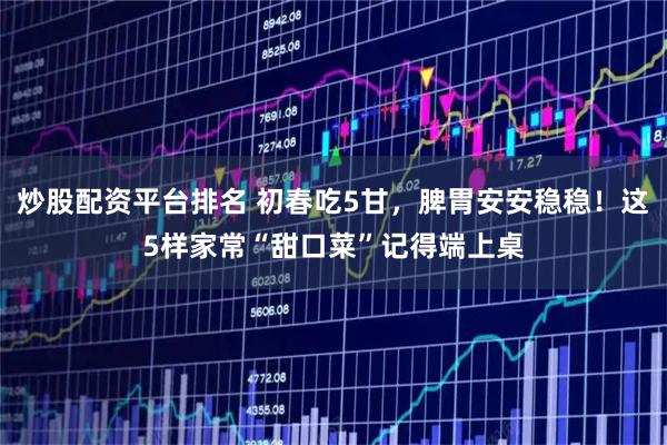 炒股配资平台排名 初春吃5甘，脾胃安安稳稳！这5样家常“甜口菜”记得端上桌
