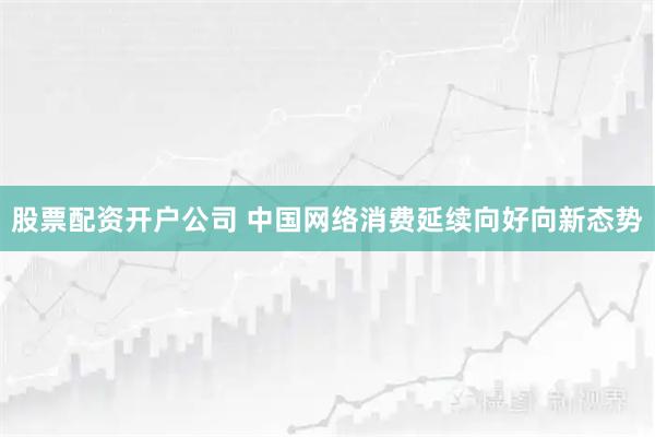 股票配资开户公司 中国网络消费延续向好向新态势