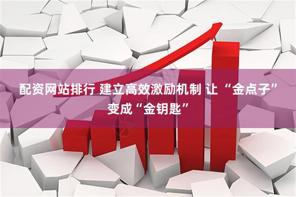 配资网站排行 建立高效激励机制 让 “金点子”变成“金钥匙”