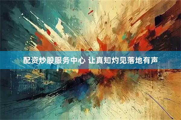 配资炒股服务中心 让真知灼见落地有声