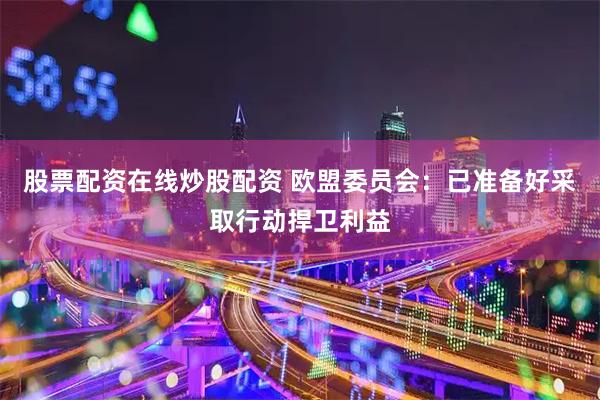 股票配资在线炒股配资 欧盟委员会：已准备好采取行动捍卫利益